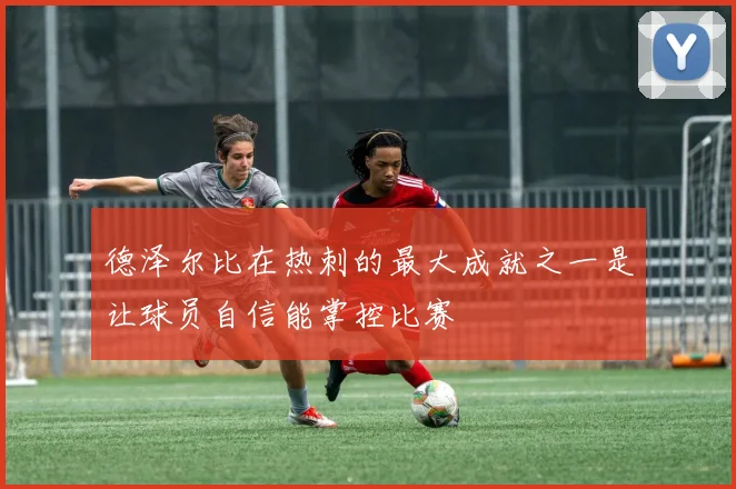 德泽尔比在热刺的最大成就之一是让球员自信能掌控比赛