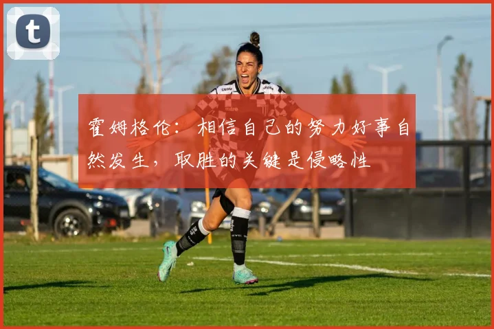 霍姆格伦：相信自己的努力好事自然发生，取胜的关键是侵略性