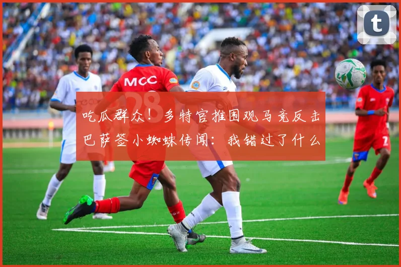 吃瓜群众！多特官推围观马竞反击巴萨签小蜘蛛传闻：我错过了什么
